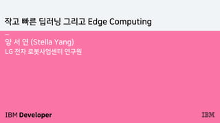 —
양 서 연 (Stella Yang)
LG 전자 로봇사업센터 연구원
작고 빠른 딥러닝 그리고 Edge Computing
 