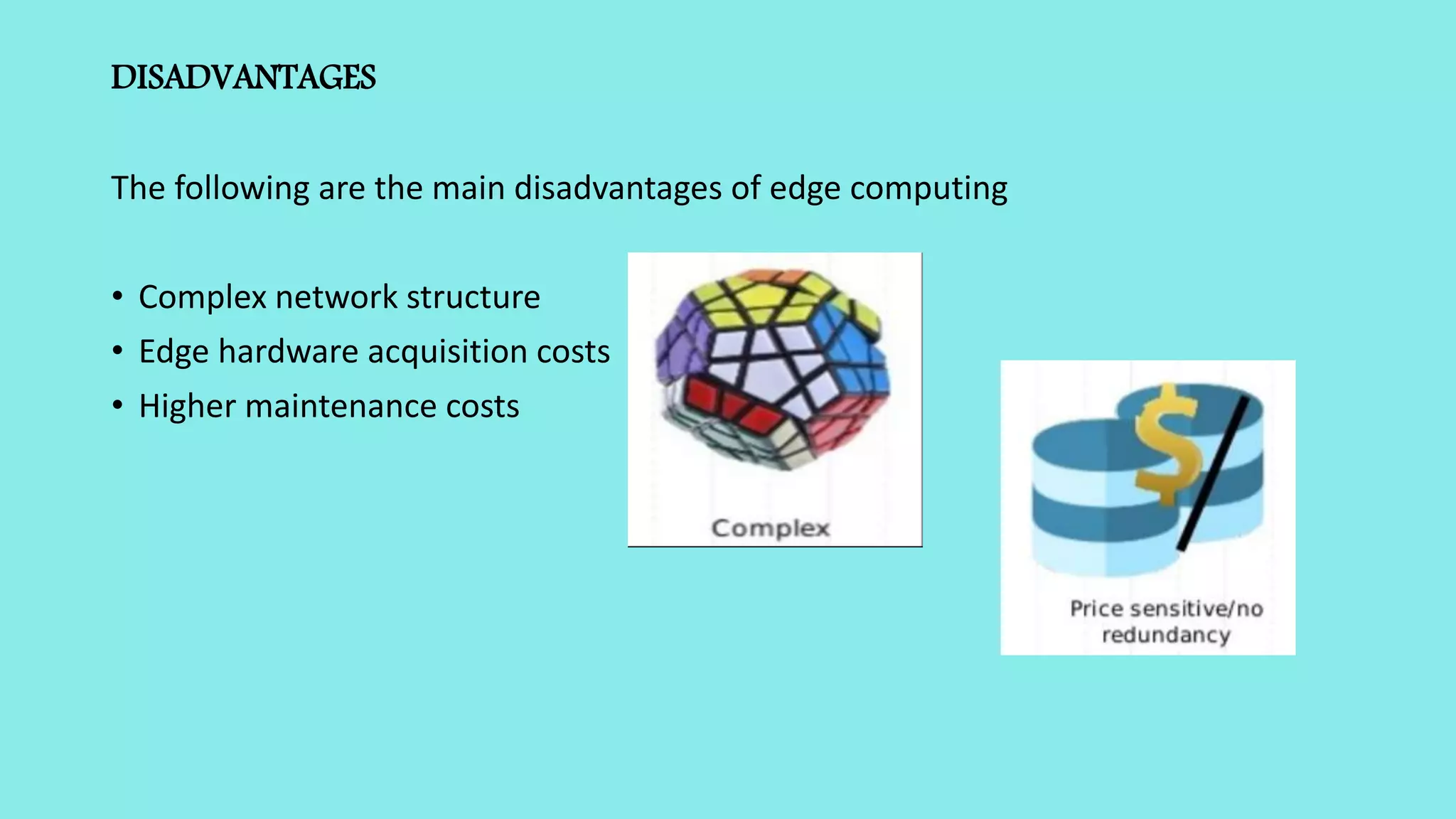 DISADVANTAGES
The following are the main disadvantages of edge computing
• Complex network structure
• Edge hardware acquisition costs
• Higher maintenance costs
 