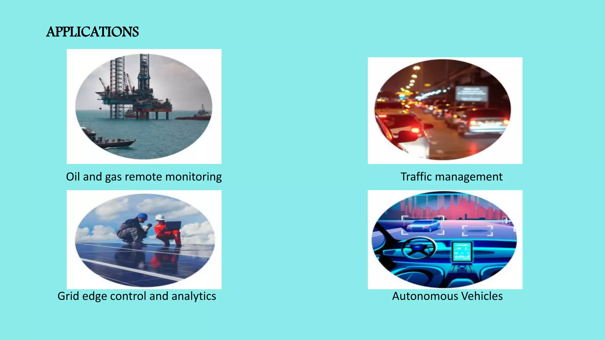 APPLICATIONS
Oil and gas remote monitoring Traffic management
Grid edge control and analytics Autonomous Vehicles
 