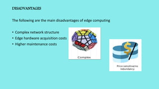 DISADVANTAGES
The following are the main disadvantages of edge computing
• Complex network structure
• Edge hardware acquisition costs
• Higher maintenance costs
 