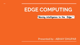EDGE COMPUTING
Presented by - ABHAY DHUPAR
“Moving intelligence to the Edge.”
 