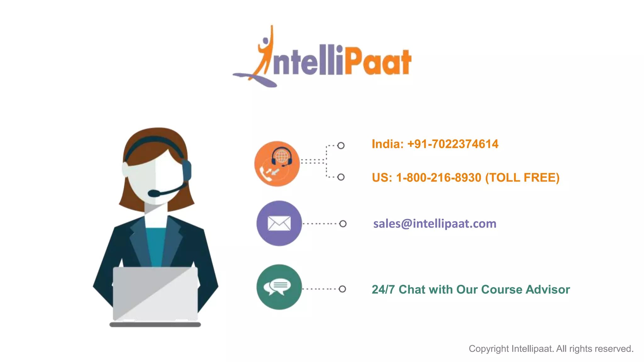 Copyright Intellipaat. All rights reserved. India: +91-7022374614 US: 1-800-216-8930 (TOLL FREE) support@intellipaat.com 24/7 Chat with Our Course Advisor sales@intellipaat.com 