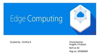 Edge computing
Guided by : Smitha R Presented by:
Pragith J Prakash
Roll no-42
Reg.no.-20200409
 