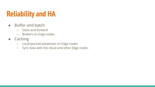 Reliability and HA
● Buﬀer and batch
○ Store and forward
○ Brokers on Edge nodes
● Caching
○ Local (partial) databases on Edge nodes
○ Sync data with the cloud and other Edge nodes
 
