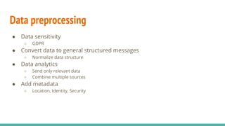 Data preprocessing
● Data sensitivity
○ GDPR
● Convert data to general structured messages
○ Normalize data structure
● Data analytics
○ Send only relevant data
○ Combine multiple sources
● Add metadata
○ Location, Identity, Security
 