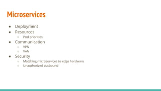 Microservices
● Deployment
● Resources
○ Pod priorities
● Communication
○ VPN
○ VAN
● Security
○ Matching microservices to edge hardware
○ Unauthorized outbound
 