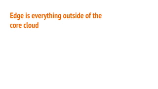 Edge is everything outside of the
core cloud
 