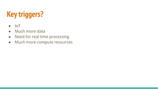 Key triggers?
● IoT
● Much more data
● Need for real time processing
● Much more compute resources
 