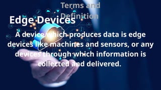 Terms and
Definition
Edge Devices
A device which produces data is edge
devices like machines and sensors, or any
devices through which information is
collected and delivered.
 