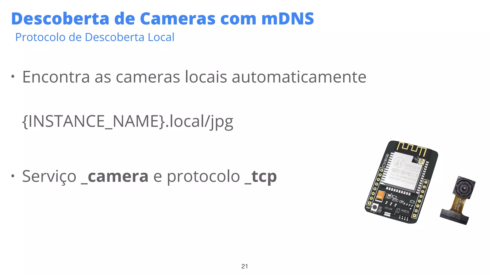 21
Descoberta de Cameras com mDNS
Protocolo de Descoberta Local
• Encontra as cameras locais automaticamente
{INSTANCE_NAME}.local/jpg
• Serviço _camera e protocolo _tcp
 