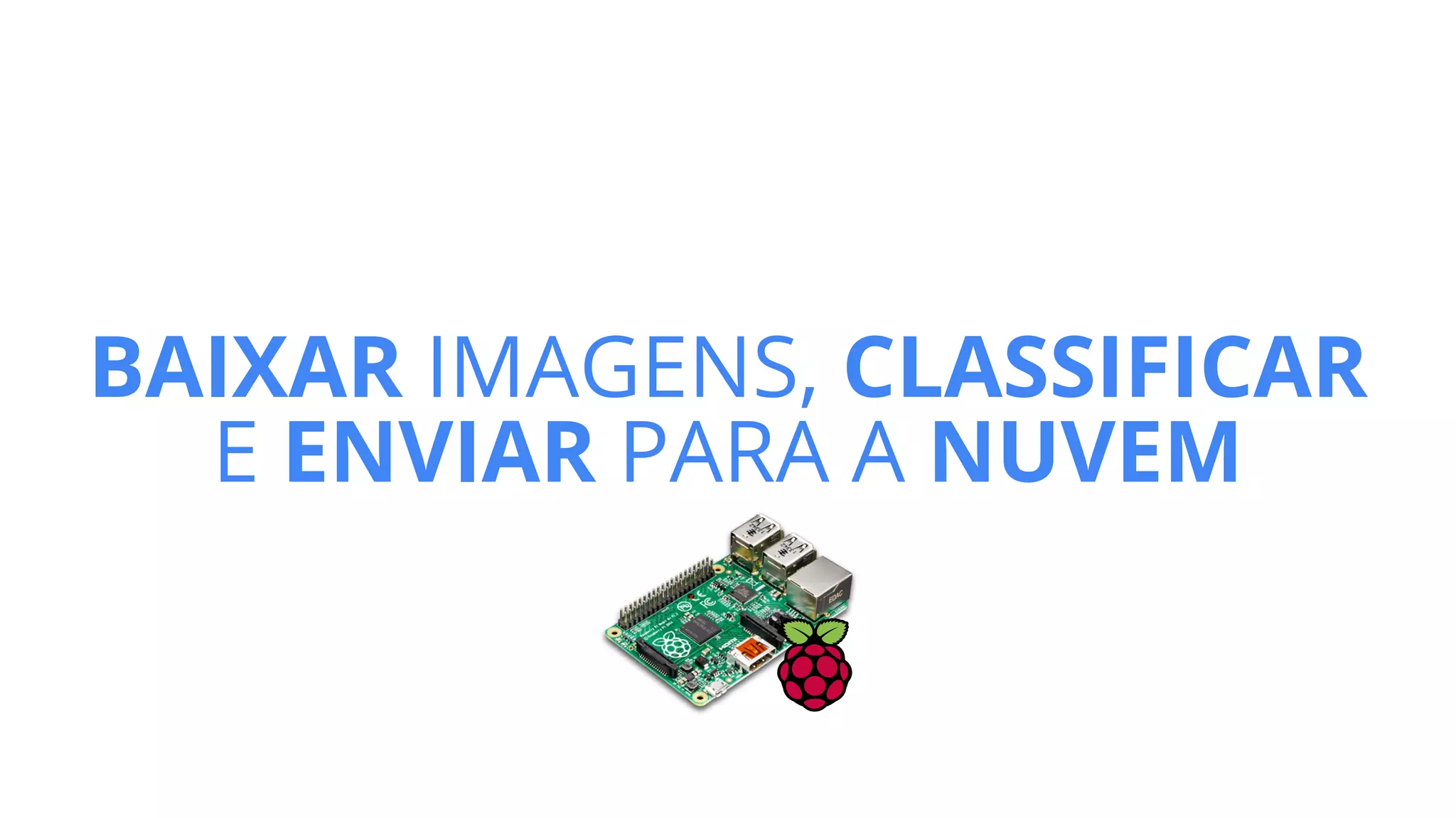 BAIXAR IMAGENS, CLASSIFICAR
E ENVIAR PARA A NUVEM
 