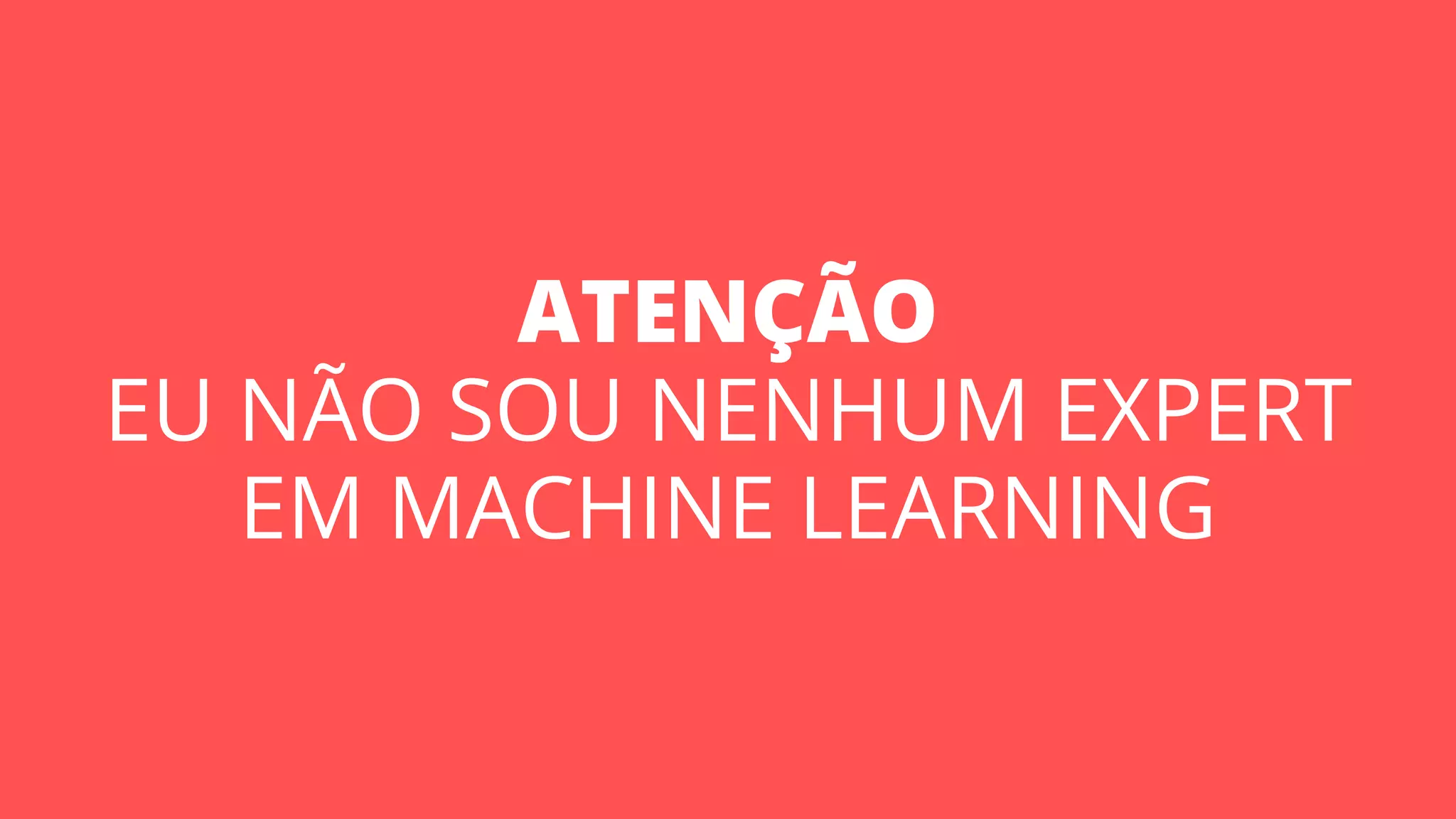 ATENÇÃO
EU NÃO SOU NENHUM EXPERT
EM MACHINE LEARNING
 