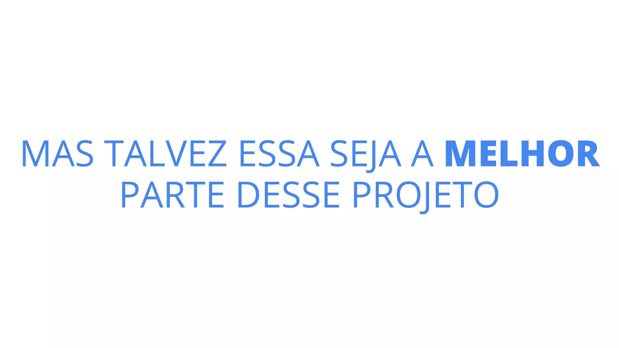 MAS TALVEZ ESSA SEJA A MELHOR
PARTE DESSE PROJETO
 