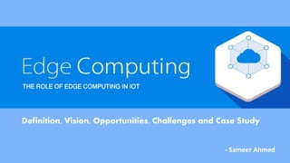 Definition, Vision, Opportunities, Challenges and Case Study
THE ROLE OF EDGE COMPUTING IN IOT
- Sameer Ahmed
 