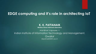 EDGE computing and it’s role in architecting IoT
K. K. PATTANAIK
Wireless Sensor Networks laboratory
Atal Bihari Vajpayee –
Indian Institute of Information Technology and Management,
Gwalior
kkpatnaik@iiitm.ac.in
 
