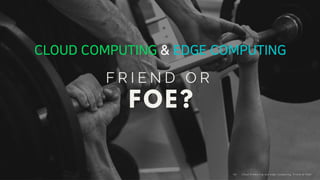 Clo ud Co mputi ng a nd E dge Co mputi ng, Fri end o r Fo e?18/
CLOUD COMPUTING & EDGE COMPUTING
 