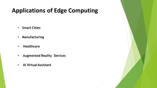 Applications of Edge Computing
• Smart Cities
• Manufacturing
• Healthcare
• Augmented Reality Devices
• AI Virtual Assistant
 