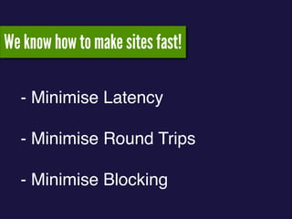 - Minimise Latency!
!
- Minimise Round Trips!
!
- Minimise Blocking
We know how to make sites fast!
 