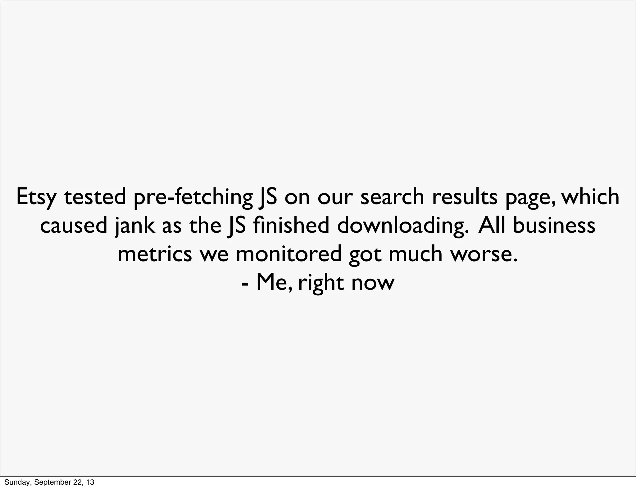 Etsy tested pre-fetching JS on our search results page, which
caused jank as the JS ﬁnished downloading. All business
metrics we monitored got much worse.
- Me, right now
Sunday, September 22, 13
 