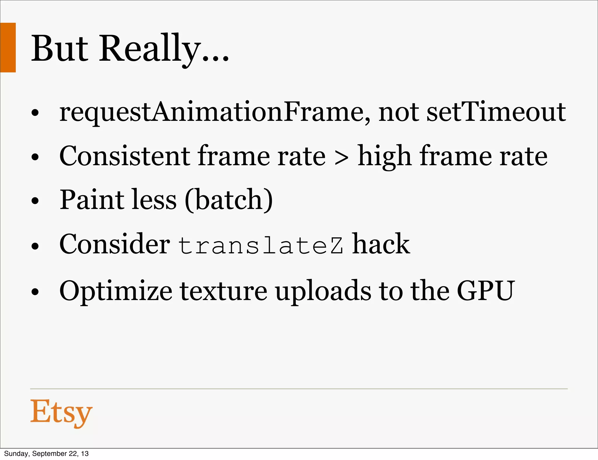 But Really...
• requestAnimationFrame, not setTimeout
• Consistent frame rate > high frame rate
• Paint less (batch)
• Consider translateZ hack
• Optimize texture uploads to the GPU
Sunday, September 22, 13
 