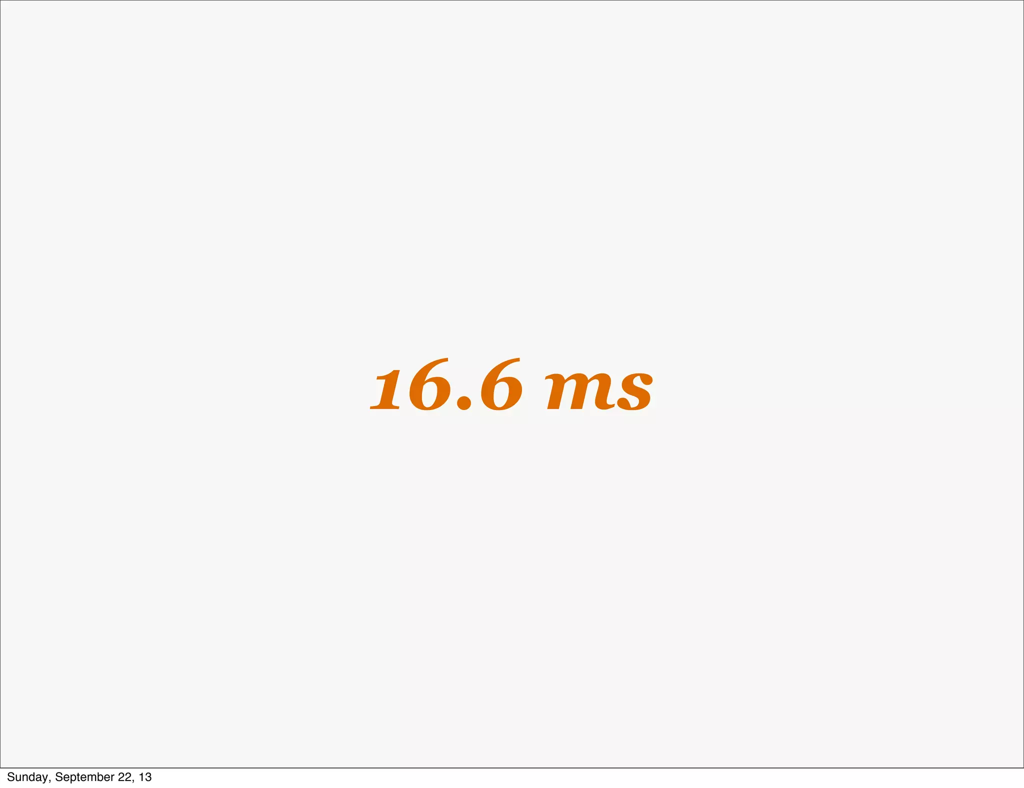 16.6 ms
Sunday, September 22, 13
 