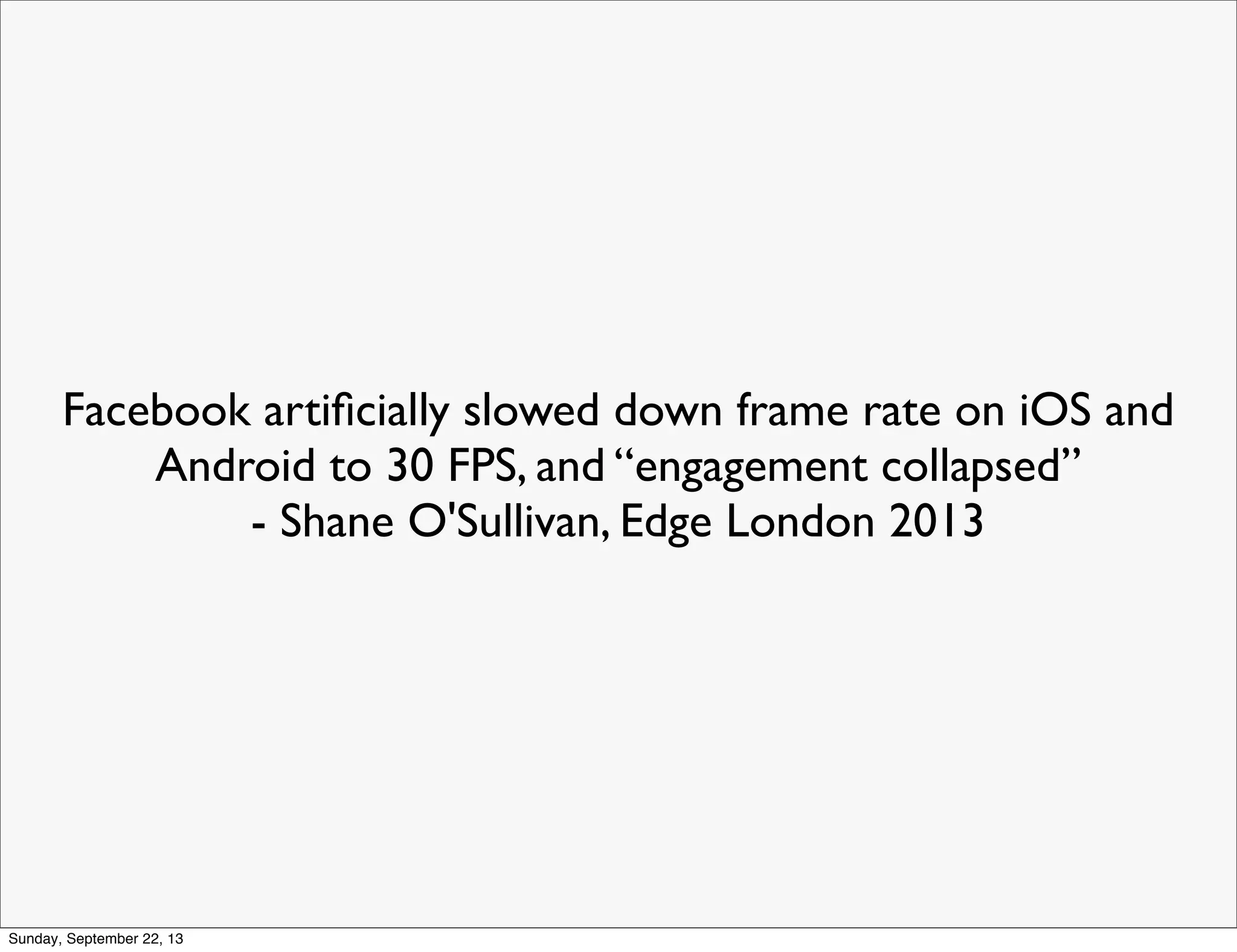 Facebook artiﬁcially slowed down frame rate on iOS and
Android to 30 FPS, and “engagement collapsed”
- Shane O'Sullivan, Edge London 2013
Sunday, September 22, 13
 