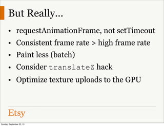 But Really...
• requestAnimationFrame, not setTimeout
• Consistent frame rate > high frame rate
• Paint less (batch)
• Consider translateZ hack
• Optimize texture uploads to the GPU
Sunday, September 22, 13
 