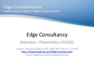 Edge Consultancy
Overview – Presentation 2014Q1
Linked In - Ahmed El-Askalany, CSTE, CSQA, PMP, CQIA, ITIL | LinkedIn
https://www.facebook.com/EdgeConsultancyInc
E-mail: EdgeConsultancyInc@Gmail.com
 