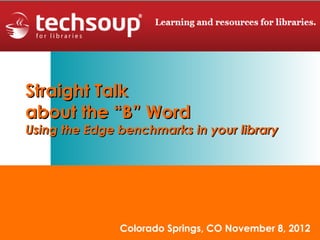 Straight Talk
about the “B” Word
Using the Edge benchmarks in your library




               Colorado Springs, CO November 8, 2012
 
