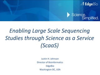 Enabling Large Scale Sequencing Studies through Science as a Service (ScaaS) Justin H. Johnson Director of Bioinformatics EdgeBio Washington DC, USA 