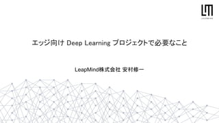 エッジ向け Deep Learning プロジェクトで必要なこと 
LeapMind株式会社 安村修一
 
