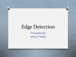 Edge Detection
   Presented By
   Ishraq Fatafta
 