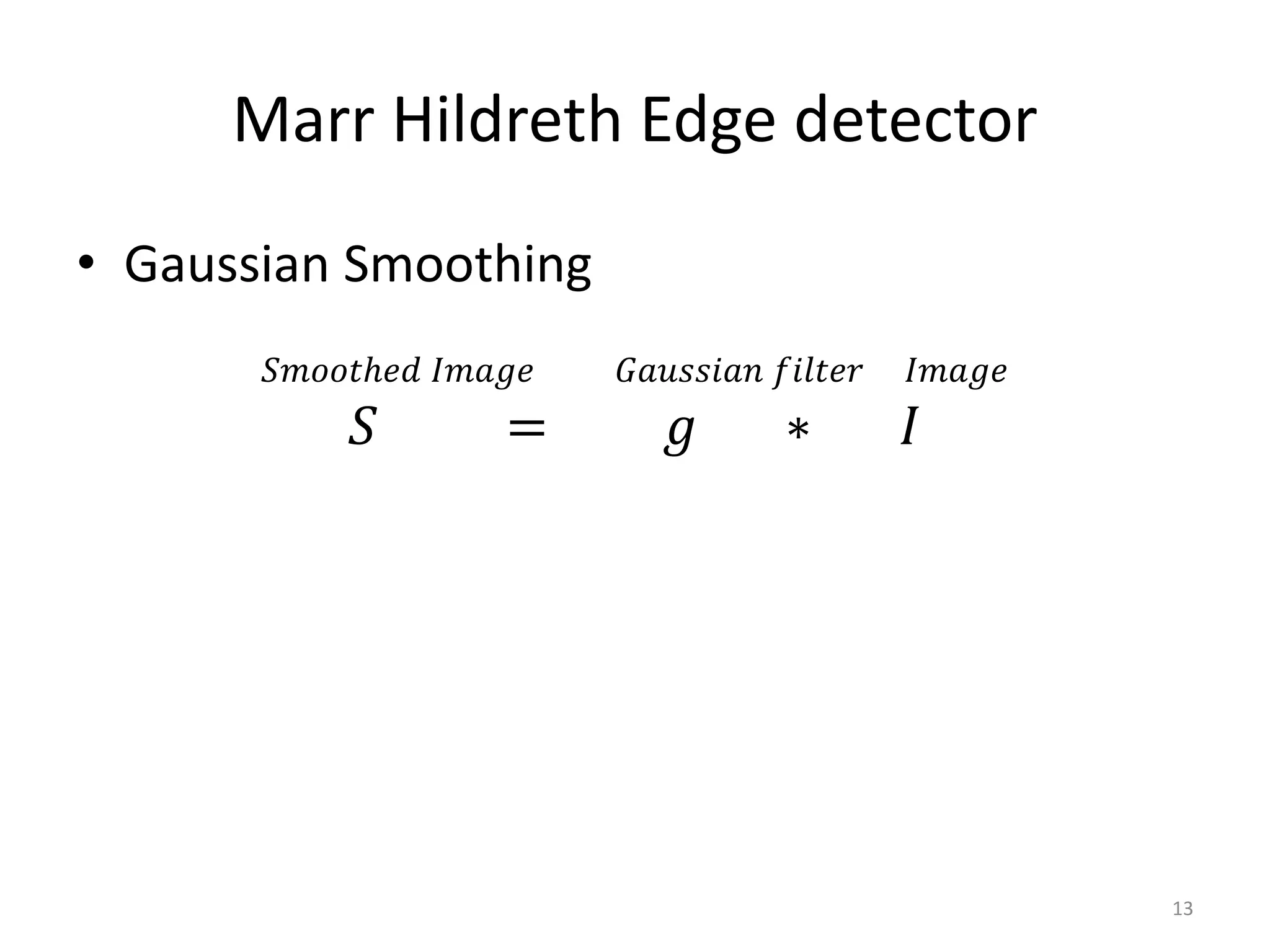• Gaussian Smoothing
𝑆𝑚𝑜𝑜𝑡ℎ𝑒𝑑 𝐼𝑚𝑎𝑔𝑒 𝐺𝑎𝑢𝑠𝑠𝑖𝑎𝑛 𝑓𝑖𝑙𝑡𝑒𝑟 𝐼𝑚𝑎𝑔𝑒
𝑆 = 𝑔 ∗ 𝐼
Marr Hildreth Edge detector
13
 