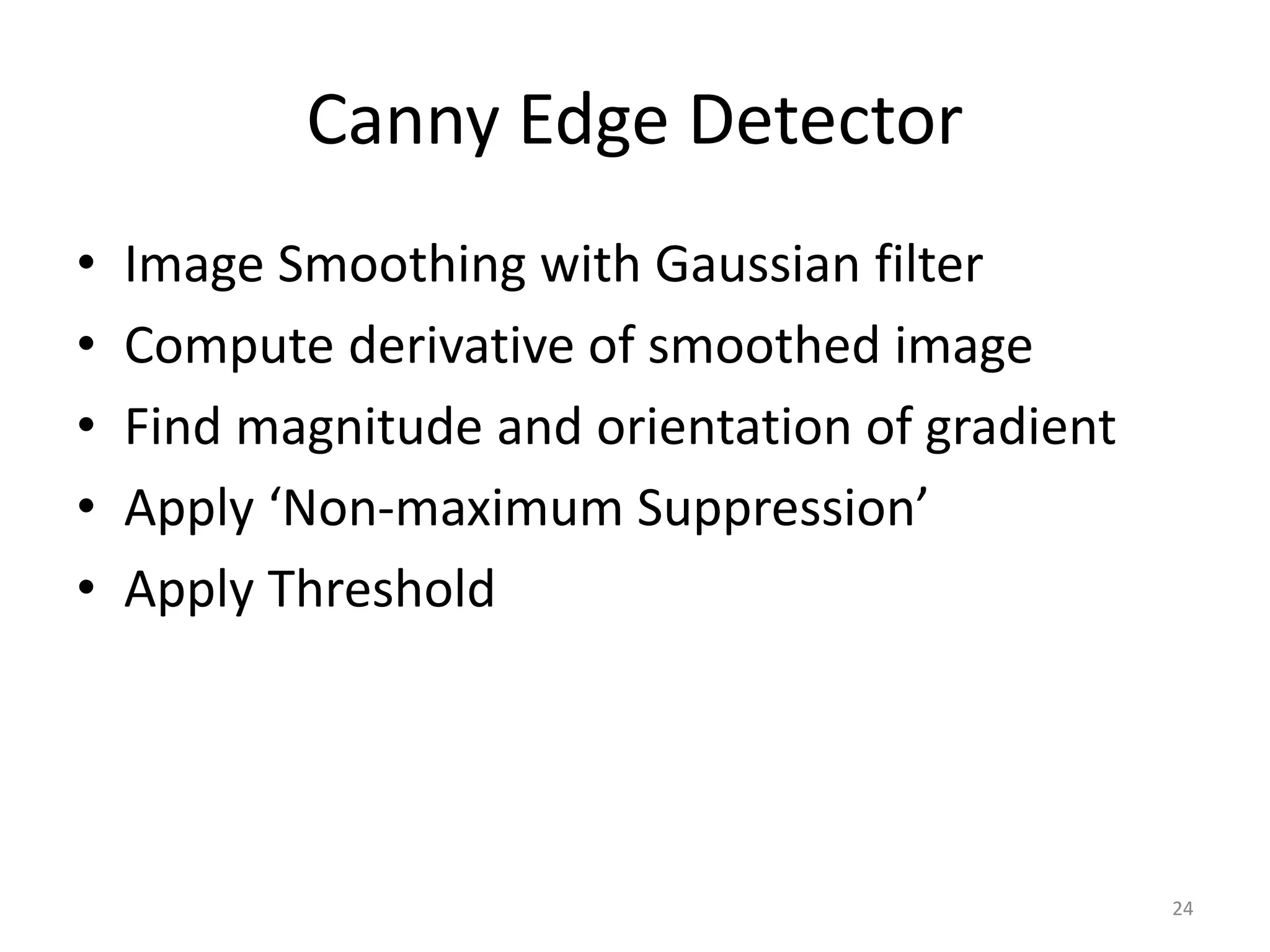 Canny Edge Detector
• Image Smoothing with Gaussian filter
• Compute derivative of smoothed image
• Find magnitude and orientation of gradient
• Apply ‘Non-maximum Suppression’
• Apply Threshold
24
 