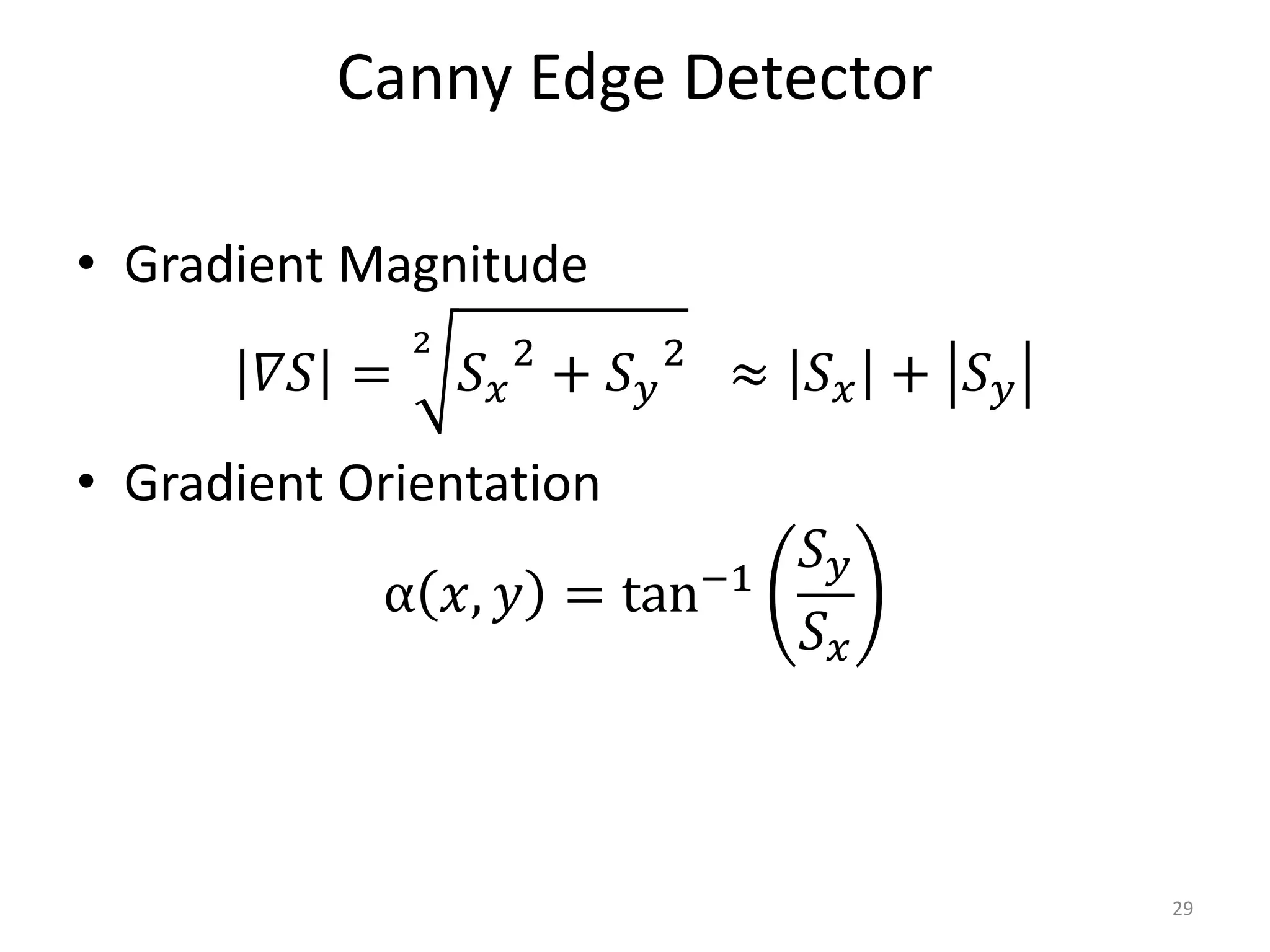 Canny Edge Detector
• Gradient Magnitude
𝛻𝑆 =
2
𝑆 𝑥
2
+ 𝑆 𝑦
2
≈ 𝑆 𝑥 + 𝑆 𝑦
• Gradient Orientation
α 𝑥, 𝑦 = tan−1
𝑆 𝑦
𝑆 𝑥
29
 