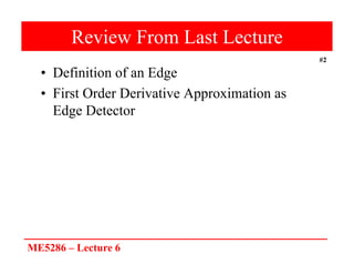 ME5286 – Lecture 6
#2
Review From Last Lecture
• Definition of an Edge
• First Order Derivative Approximation as
Edge Detector
 