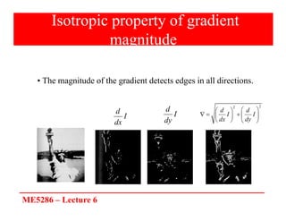 ME5286 – Lecture 6
Isotropic property of gradient
magnitude
• The magnitude of the gradient detects edges in all directions.
2
2
d d
I I
dx dy
 
 
    
 
   
I
dx
d I
dy
d
 