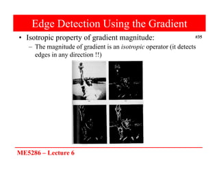 ME5286 – Lecture 6
#35
Edge Detection Using the Gradient
• Isotropic property of gradient magnitude:
– The magnitude of gradient is an isotropic operator (it detects
edges in any direction !!)
 