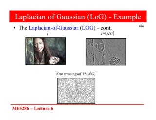 ME5286 – Lecture 6
#66
Laplacian of Gaussian (LoG) - Example
• The Laplacian-of-Gaussian (LOG) – cont.
 
G
I 2
* 
I
)
(
*
I
of
crossings
Zero 2
G

 