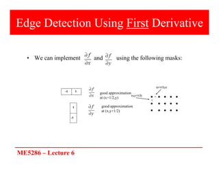 ME5286 – Lecture 6
• We can implement and using the following masks:
(x+1/2,y)
(x,y+1/2)
*
*
good approximation
at (x+1/2,y)
good approximation
at (x,y+1/2)
Edge Detection Using First Derivative
 