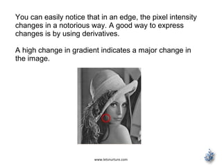 www.letsnurture.com
You can easily notice that in an edge, the pixel intensity
changes in a notorious way. A good way to express
changes is by using derivatives.
A high change in gradient indicates a major change in
the image.
 