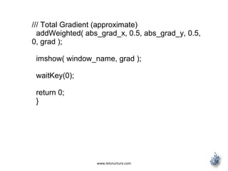 www.letsnurture.com
/// Total Gradient (approximate)
addWeighted( abs_grad_x, 0.5, abs_grad_y, 0.5,
0, grad );
imshow( window_name, grad );
waitKey(0);
return 0;
}
 
