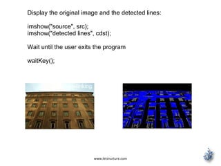 www.letsnurture.com
Display the original image and the detected lines:
imshow("source", src);
imshow("detected lines", cdst);
Wait until the user exits the program
waitKey();
http://www.slideshare.net/ravalketan/androi
d-deep-linking
 