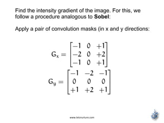 www.letsnurture.com
Find the intensity gradient of the image. For this, we
follow a procedure analogous to Sobel:
Apply a pair of convolution masks (in x and y directions:
 