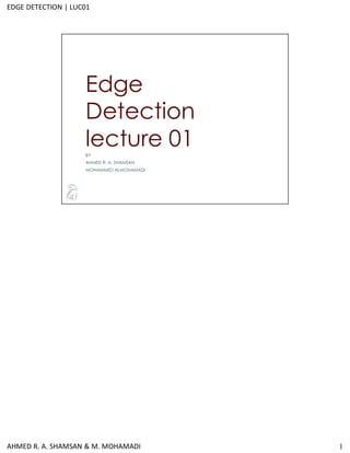 1
Edge
Detection
lecture 01
BY
AHMED R. A. SHAMSAN
MOHAMMED ALMOHAMADI
AHMED R. A. SHAMSAN & M. MOHAMADI
EDGE DETECTION | LUC01
 