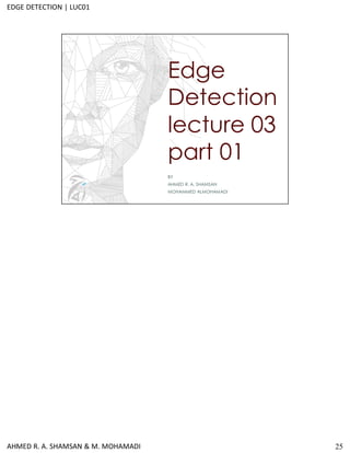 25
BY
AHMED R. A. SHAMSAN
MOHAMMED ALMOHAMADI
Edge
Detection
lecture 03
part 01
AHMED R. A. SHAMSAN & M. MOHAMADI
EDGE DETECTION | LUC01
 