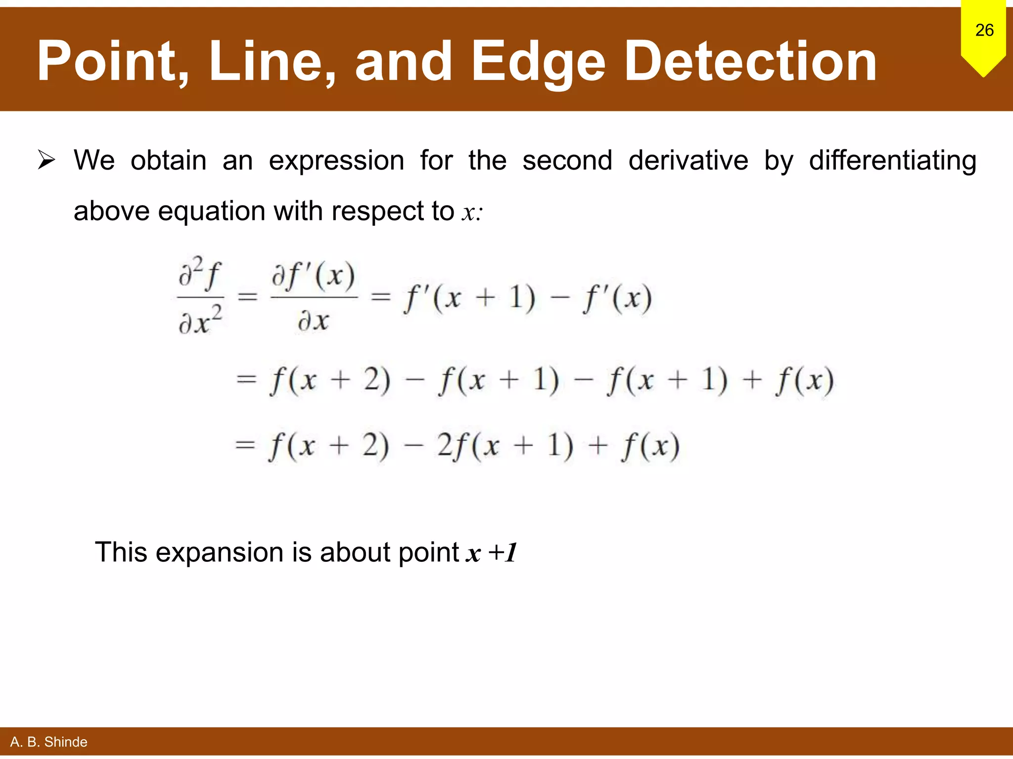 A. B. Shinde
Point, Line, and Edge Detection
 We obtain an expression for the second derivative by differentiating
above equation with respect to x:
26
This expansion is about point x +1
 