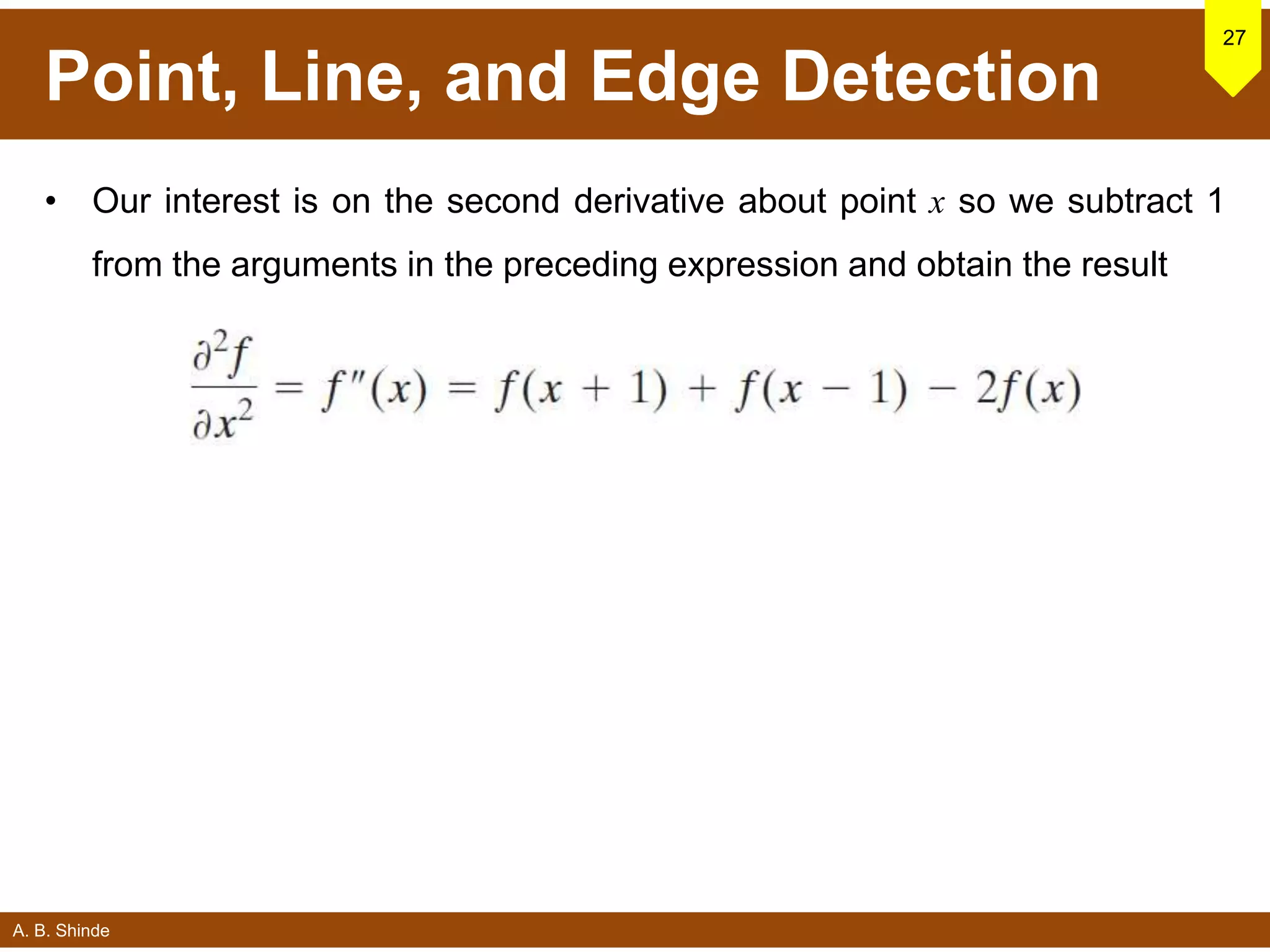 A. B. Shinde
Point, Line, and Edge Detection
• Our interest is on the second derivative about point x so we subtract 1
from the arguments in the preceding expression and obtain the result
27
 