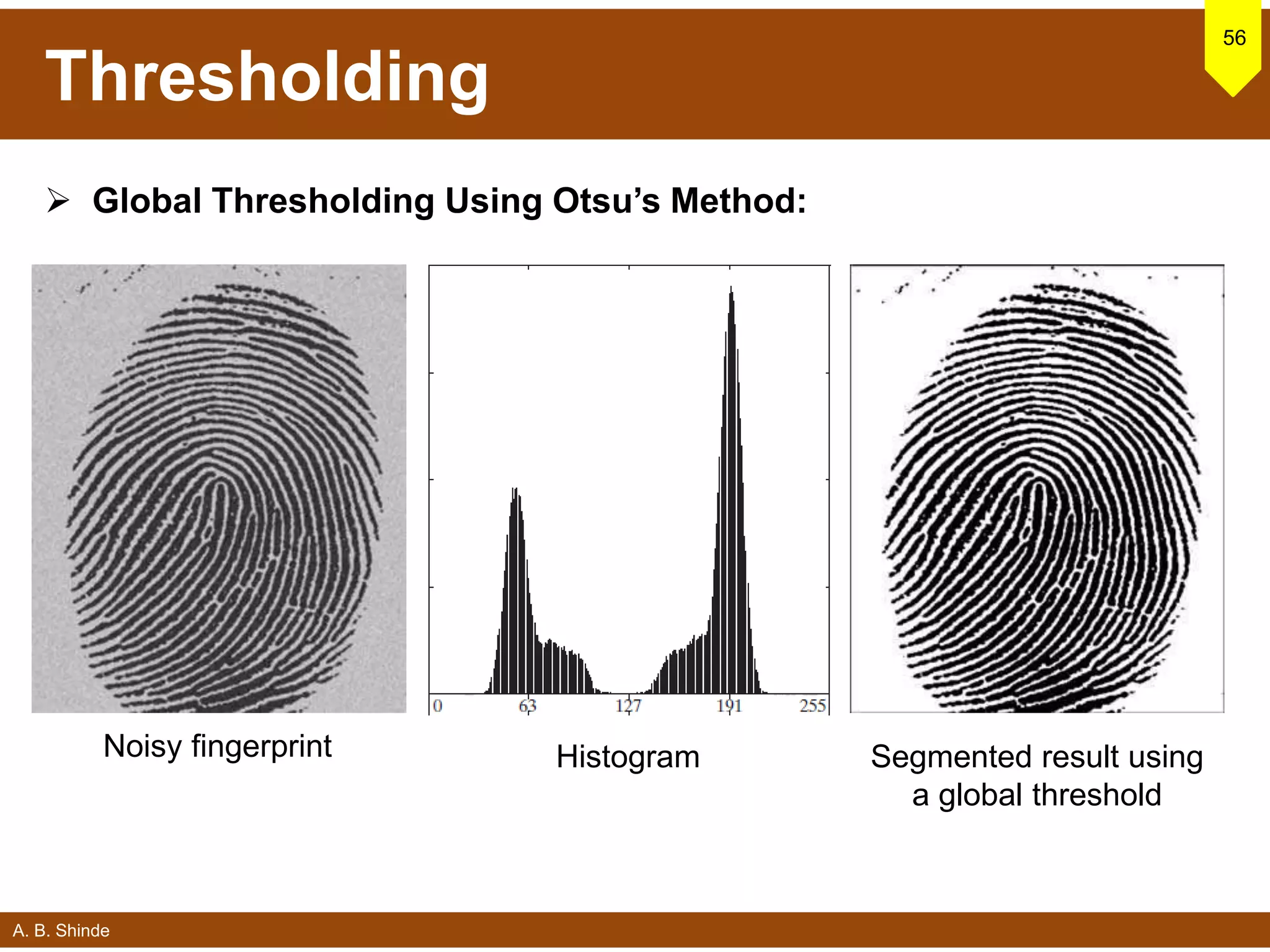 A. B. Shinde
Thresholding
 Global Thresholding Using Otsu’s Method:
56
Noisy fingerprint Histogram Segmented result using
a global threshold
 