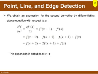 A. B. Shinde
Point, Line, and Edge Detection
 We obtain an expression for the second derivative by differentiating
above equation with respect to x:
26
This expansion is about point x +1
 